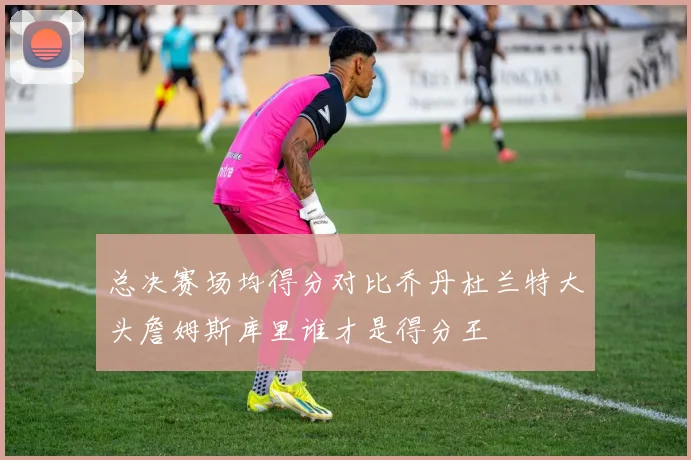 总决赛场均得分对比乔丹杜兰特大头詹姆斯库里谁才是得分王
