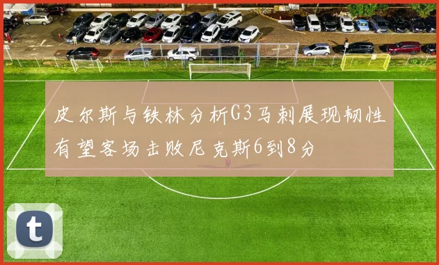 皮尔斯与铁林分析G3马刺展现韧性有望客场击败尼克斯6到8分