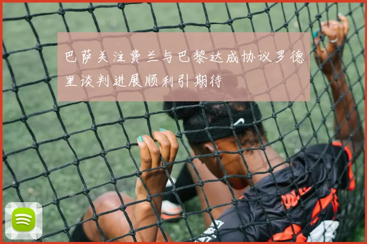 巴萨关注费兰与巴黎达成协议罗德里谈判进展顺利引期待