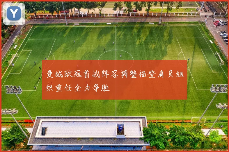曼城欧冠首战阵容调整福登肩负组织重任全力争胜