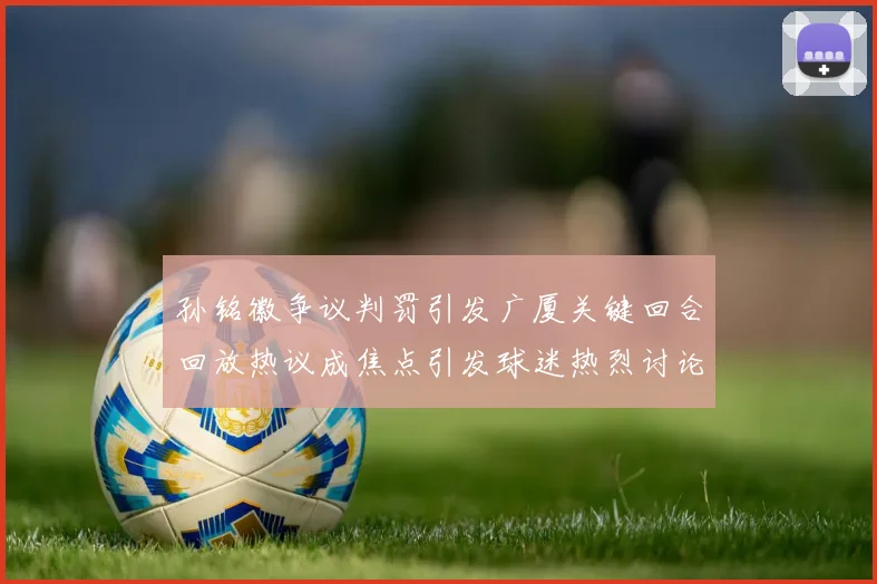 孙铭徽争议判罚引发广厦关键回合回放热议成焦点引发球迷热烈讨论