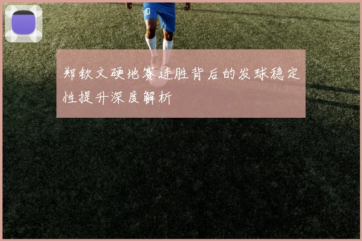 郑钦文硬地赛连胜背后的发球稳定性提升深度解析