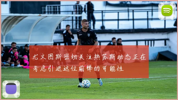尤文图斯密切关注热苏斯动态正在考虑引进这位前锋的可能性