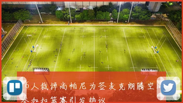 76人裁掉尚帕尼为签麦克朗腾空间参加扣篮赛引发热议