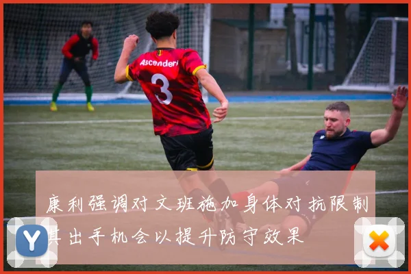 康利强调对文班施加身体对抗限制其出手机会以提升防守效果