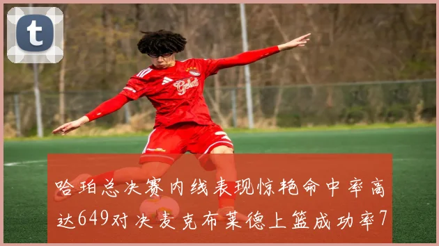 哈珀总决赛内线表现惊艳命中率高达649对决麦克布莱德上篮成功率75
