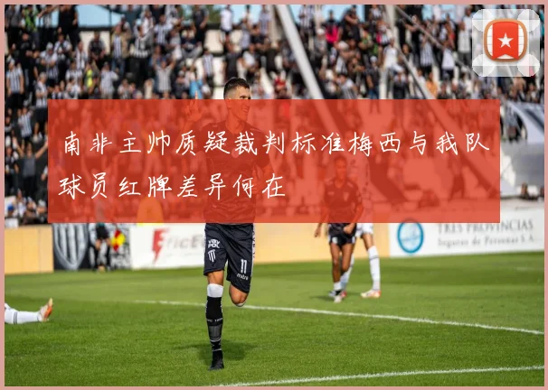 南非主帅质疑裁判标准梅西与我队球员红牌差异何在