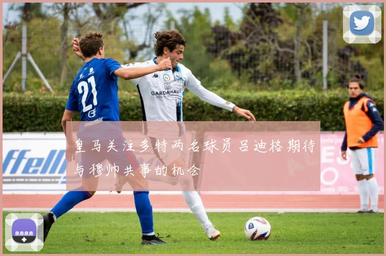 皇马关注多特两名球员吕迪格期待与穆帅共事的机会