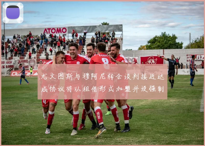 尤文图斯与穆阿尼转会谈判接近达成协议将以租借形式加盟并设强制买断条款