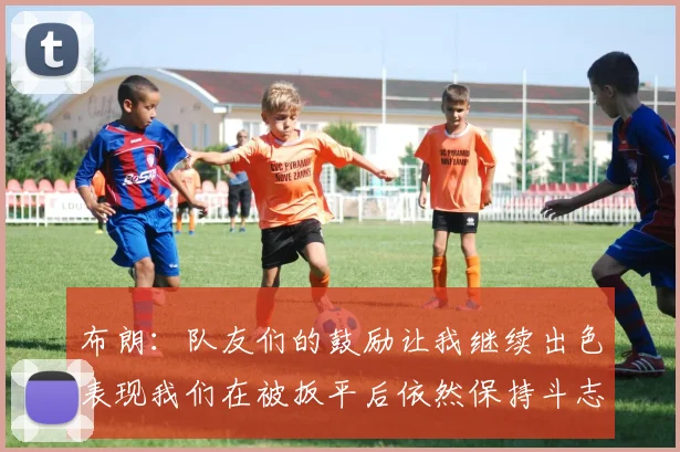 布朗：队友们的鼓励让我继续出色表现我们在被扳平后依然保持斗志