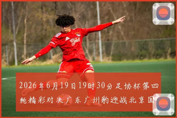 2026年6月19日19时30分足协杯第四轮精彩对决广东广州豹迎战北京国安