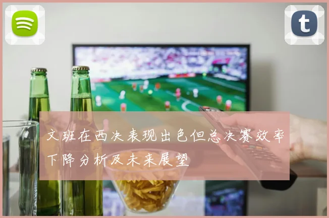 文班在西决表现出色但总决赛效率下降分析及未来展望