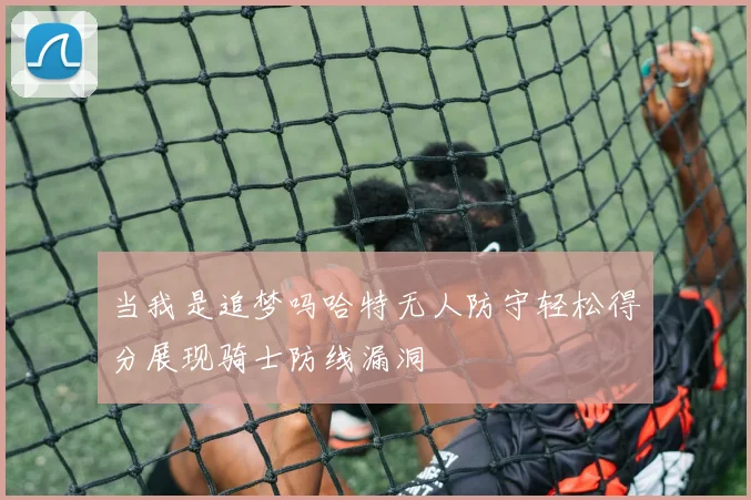 当我是追梦吗哈特无人防守轻松得分展现骑士防线漏洞