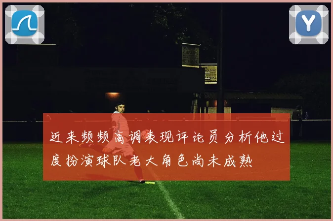 近来频频高调表现评论员分析他过度扮演球队老大角色尚未成熟