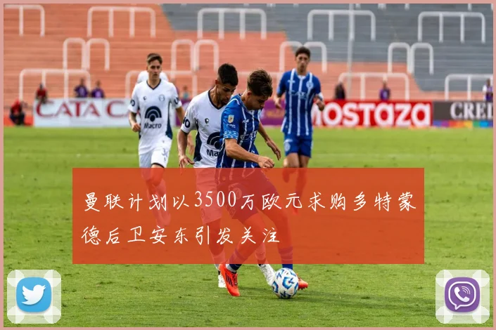 曼联计划以3500万欧元求购多特蒙德后卫安东引发关注