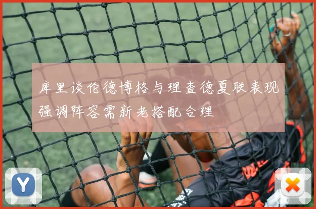 库里谈伦德博格与理查德夏联表现强调阵容需新老搭配合理