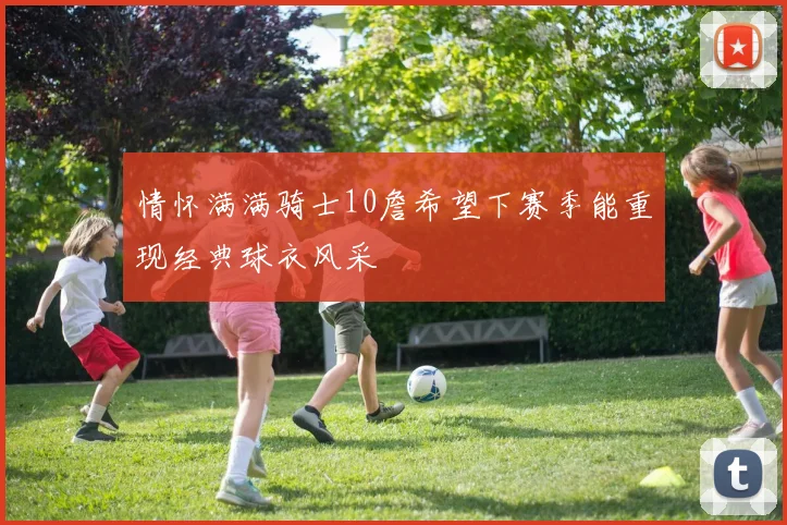 情怀满满骑士10詹希望下赛季能重现经典球衣风采