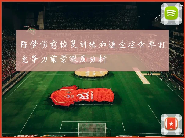 陈梦伤愈恢复训练加速全运会单打竞争力前景深度分析