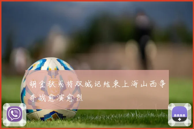 胡金秋或将双城记结束上海山西争夺战愈演愈烈