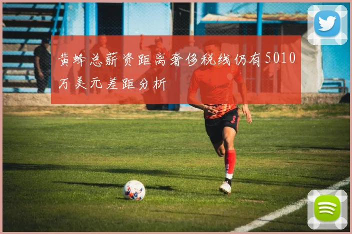 黄蜂总薪资距离奢侈税线仍有5010万美元差距分析