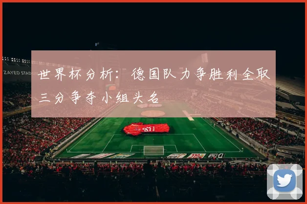 世界杯分析：德国队力争胜利全取三分争夺小组头名