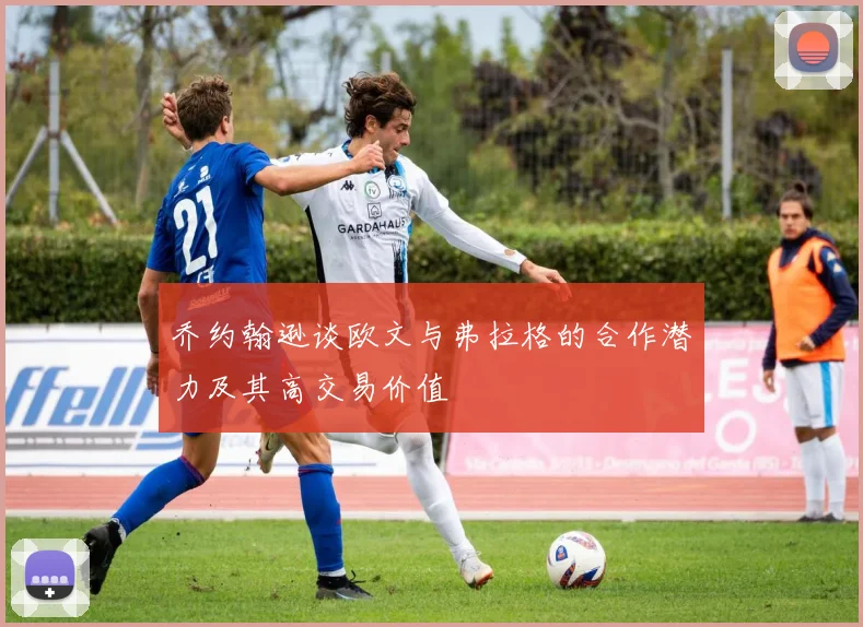 乔约翰逊谈欧文与弗拉格的合作潜力及其高交易价值