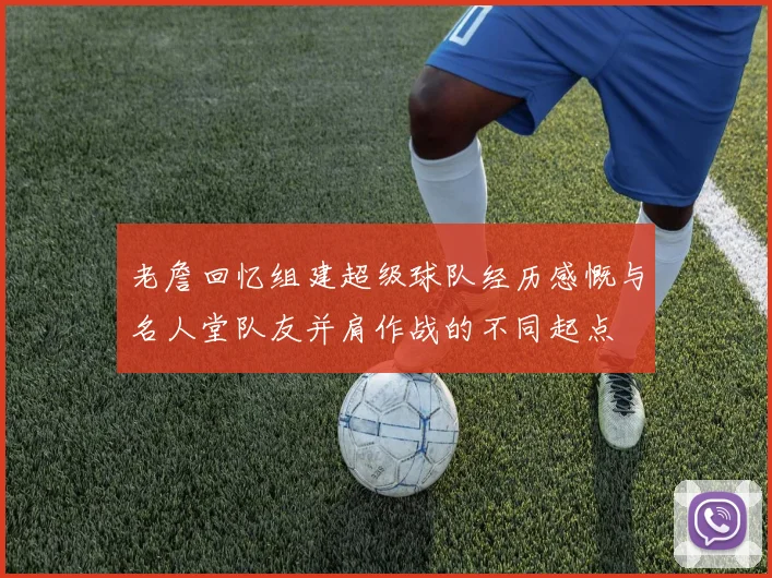 老詹回忆组建超级球队经历感慨与名人堂队友并肩作战的不同起点